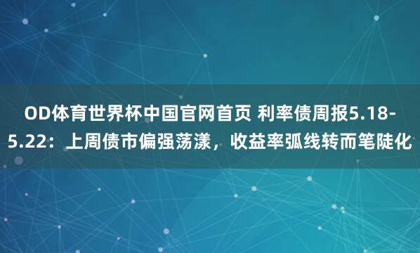 OD体育世界杯中国官网首页 利率债周报5.18-5.22：上周债市偏强荡漾，收益率弧线转而笔陡化