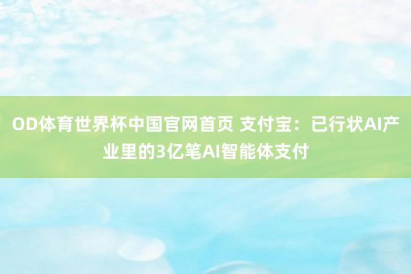 OD体育世界杯中国官网首页 支付宝：已行状AI产业里的3亿笔AI智能体支付