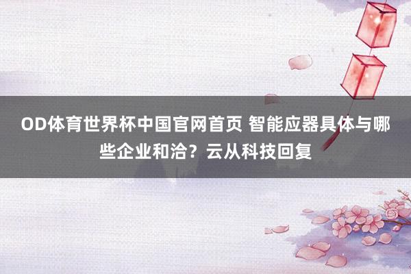 OD体育世界杯中国官网首页 智能应器具体与哪些企业和洽？云从科技回复