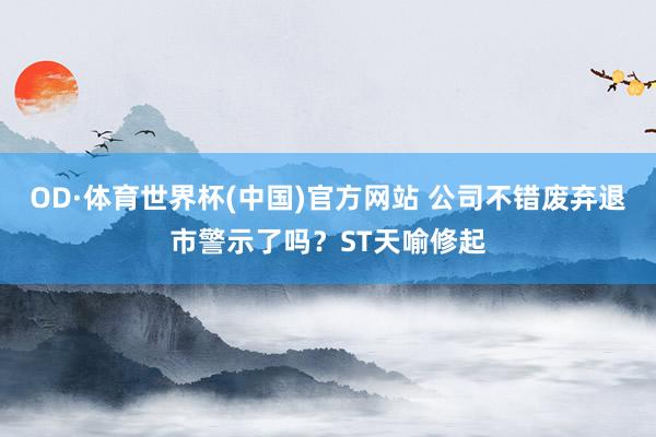 OD·体育世界杯(中国)官方网站 公司不错废弃退市警示了吗？ST天喻修起