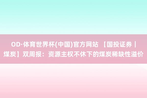OD·体育世界杯(中国)官方网站 【国投证券｜煤炭】双周报：资源主权不休下的煤炭稀缺性溢价