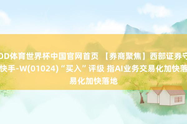 OD体育世界杯中国官网首页 【券商聚焦】西部证券守护快手-W(01024)“买入”评级 指AI业务交易化加快落地