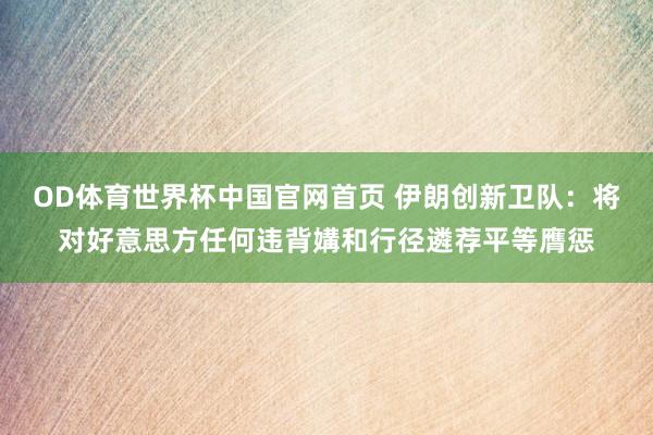 OD体育世界杯中国官网首页 伊朗创新卫队：将对好意思方任何违背媾和行径遴荐平等膺惩