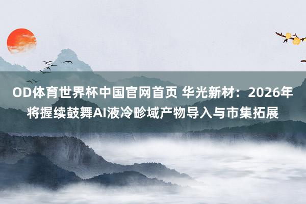 OD体育世界杯中国官网首页 华光新材：2026年将握续鼓舞AI液冷畛域产物导入与市集拓展