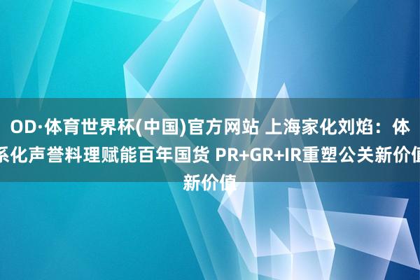 OD·体育世界杯(中国)官方网站 上海家化刘焰：体系化声誉料理赋能百年国货 PR+GR+IR重塑公关新价值