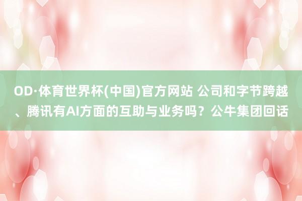OD·体育世界杯(中国)官方网站 公司和字节跨越、腾讯有AI方面的互助与业务吗？公牛集团回话