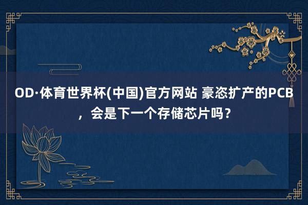 OD·体育世界杯(中国)官方网站 豪恣扩产的PCB，会是下一个存储芯片吗？