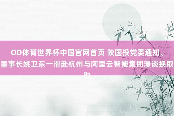 OD体育世界杯中国官网首页 陕国投党委通知、董事长姚卫东一滑赴杭州与阿里云智能集团漫谈换取