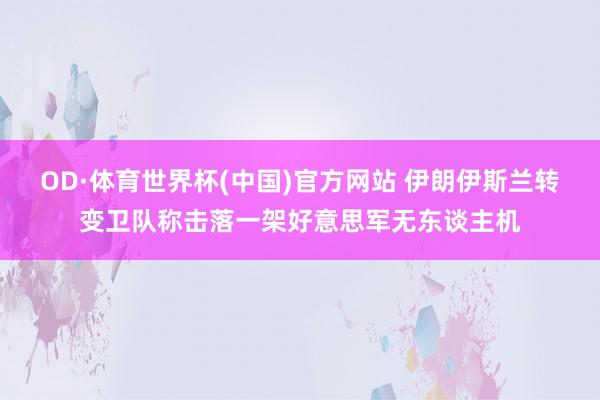 OD·体育世界杯(中国)官方网站 伊朗伊斯兰转变卫队称击落一架好意思军无东谈主机