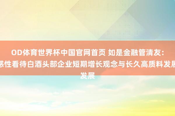 OD体育世界杯中国官网首页 如是金融管清友：感性看待白酒头部企业短期增长观念与长久高质料发展