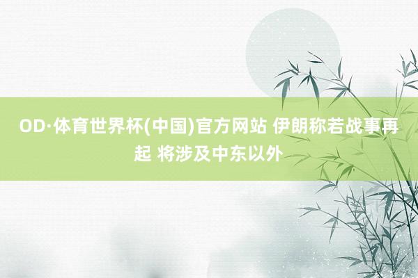 OD·体育世界杯(中国)官方网站 伊朗称若战事再起 将涉及中东以外