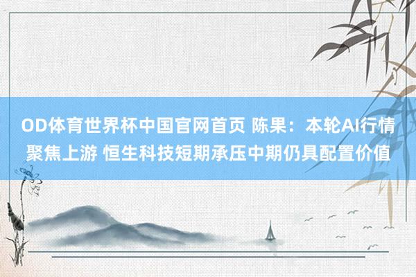 OD体育世界杯中国官网首页 陈果：本轮AI行情聚焦上游 恒生科技短期承压中期仍具配置价值