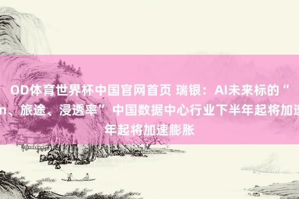 OD体育世界杯中国官网首页 瑞银：AI未来标的“Token、旅途、浸透率” 中国数据中心行业下半年起将加速膨胀
