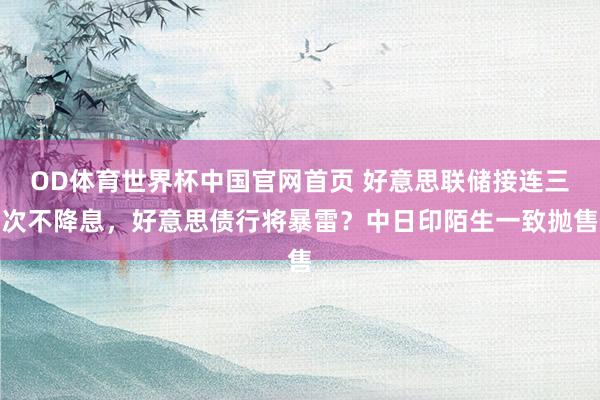 OD体育世界杯中国官网首页 好意思联储接连三次不降息，好意思债行将暴雷？中日印陌生一致抛售