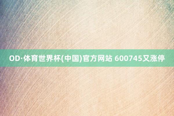 OD·体育世界杯(中国)官方网站 600745又涨停