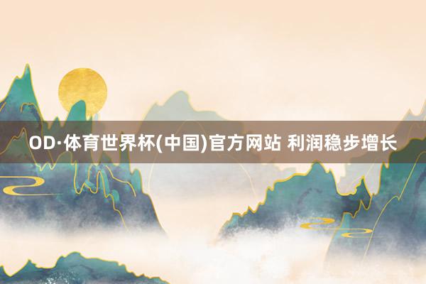 OD·体育世界杯(中国)官方网站 利润稳步增长
