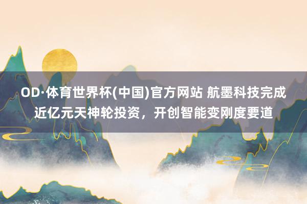 OD·体育世界杯(中国)官方网站 航墨科技完成近亿元天神轮投资，开创智能变刚度要道