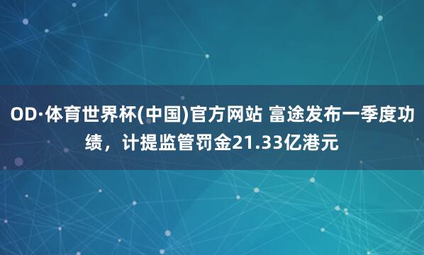 OD·体育世界杯(中国)官方网站 富途发布一季度功绩，计提监管罚金21.33亿港元
