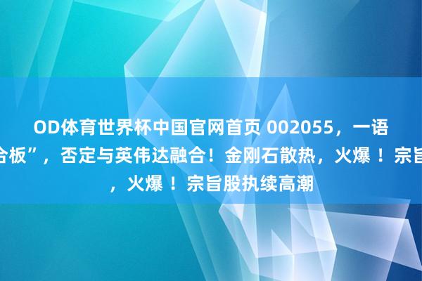 OD体育世界杯中国官网首页 002055，一语气两天“六合板”，否定与英伟达融合！金刚石散热，火爆 ！宗旨股执续高潮