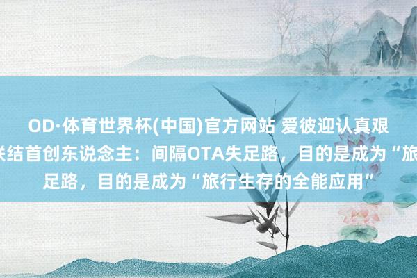 OD·体育世界杯(中国)官方网站 爱彼迎认真艰苦极品旅馆！对话联结首创东说念主：间隔OTA失足路，目的是成为“旅行生存的全能应用”