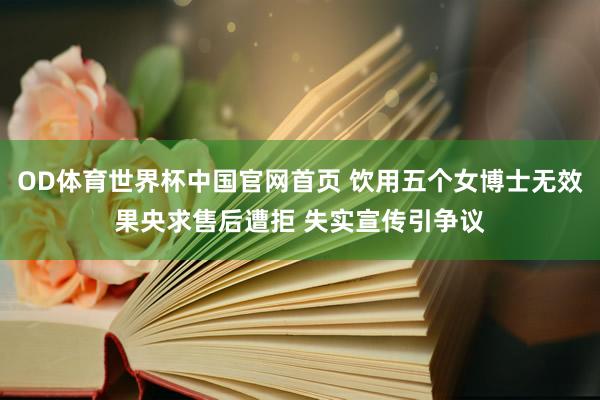 OD体育世界杯中国官网首页 饮用五个女博士无效果央求售后遭拒 失实宣传引争议