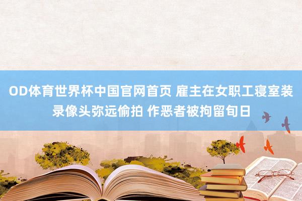 OD体育世界杯中国官网首页 雇主在女职工寝室装录像头弥远偷拍 作恶者被拘留旬日