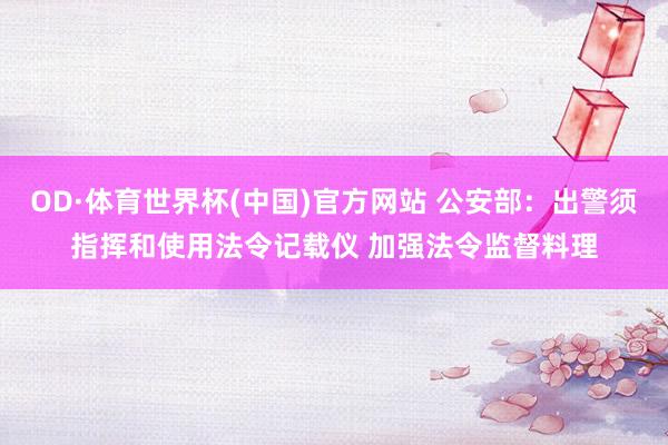 OD·体育世界杯(中国)官方网站 公安部：出警须指挥和使用法令记载仪 加强法令监督料理