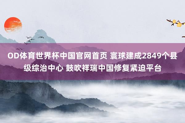 OD体育世界杯中国官网首页 寰球建成2849个县级综治中心 鼓吹祥瑞中国修复紧迫平台