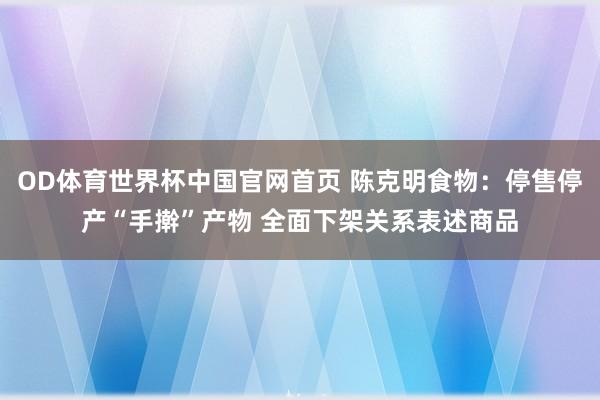 OD体育世界杯中国官网首页 陈克明食物：停售停产“手擀”产物 全面下架关系表述商品