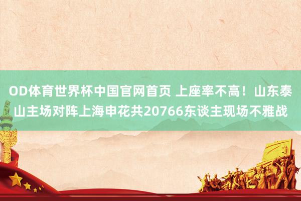 OD体育世界杯中国官网首页 上座率不高！山东泰山主场对阵上海申花共20766东谈主现场不雅战