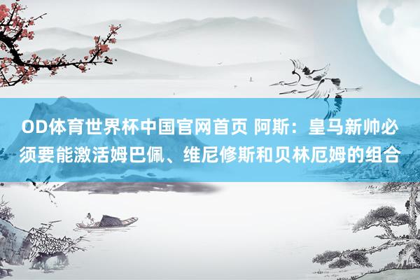 OD体育世界杯中国官网首页 阿斯：皇马新帅必须要能激活姆巴佩、维尼修斯和贝林厄姆的组合