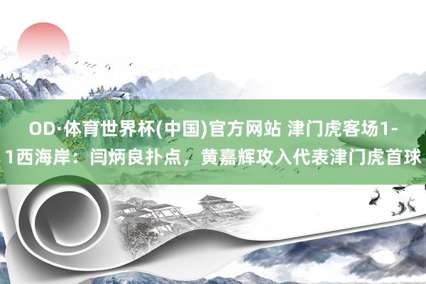 OD·体育世界杯(中国)官方网站 津门虎客场1-1西海岸：闫炳良扑点，黄嘉辉攻入代表津门虎首球