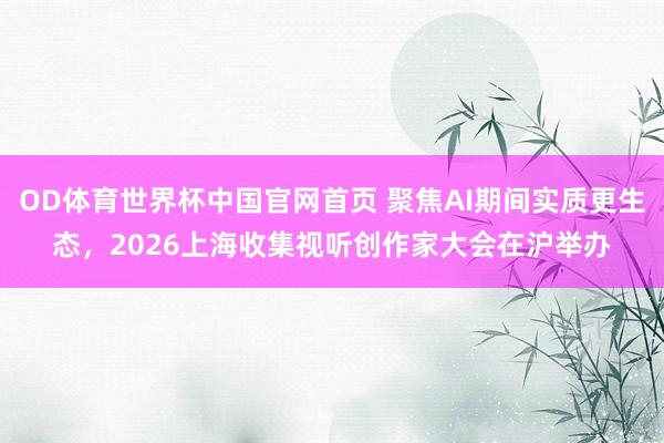 OD体育世界杯中国官网首页 聚焦AI期间实质更生态，2026上海收集视听创作家大会在沪举办