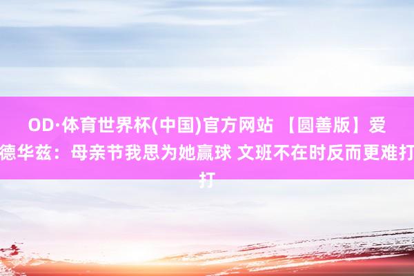 OD·体育世界杯(中国)官方网站 【圆善版】爱德华兹：母亲节我思为她赢球 文班不在时反而更难打