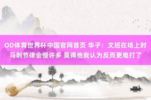 OD体育世界杯中国官网首页 华子：文班在场上时马刺节律会慢许多 莫得他我认为反而更难打了