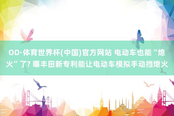 OD·体育世界杯(中国)官方网站 电动车也能“熄火”了? 曝丰田新专利能让电动车模拟手动挡熄火