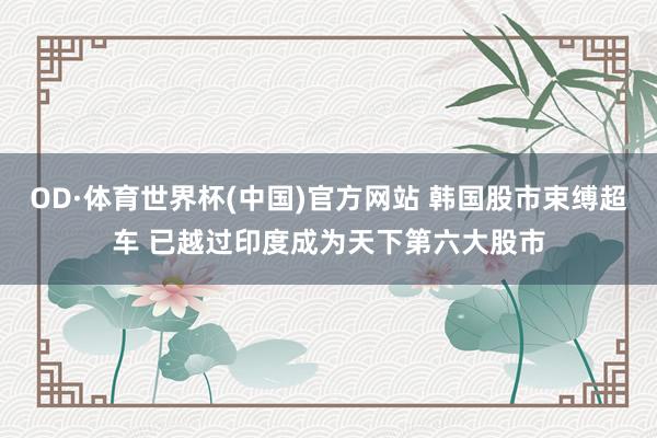 OD·体育世界杯(中国)官方网站 韩国股市束缚超车 已越过印度成为天下第六大股市