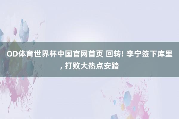 OD体育世界杯中国官网首页 回转! 李宁签下库里, 打败大热点安踏