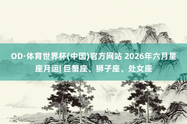 OD·体育世界杯(中国)官方网站 2026年六月星座月运| 巨蟹座、狮子座、处女