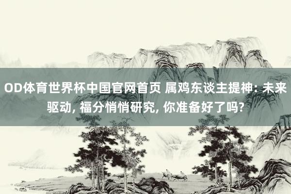 OD体育世界杯中国官网首页 属鸡东谈主提神: 未来驱动, 福分悄悄研究, 你准备好了吗?