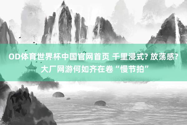 OD体育世界杯中国官网首页 千里浸式? 放荡感? 大厂网游何如齐在卷“慢节拍”