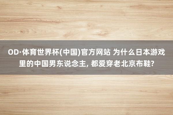 OD·体育世界杯(中国)官方网站 为什么日本游戏里的中国男东