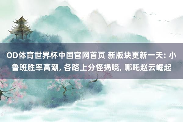 OD体育世界杯中国官网首页 新版块更新一天: 小鲁班胜率高潮, 各路上分怪揭晓, 哪吒赵云崛起