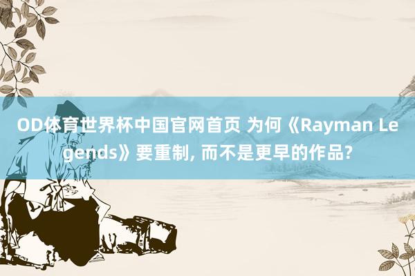 OD体育世界杯中国官网首页 为何《Rayman Legends》要重制, 而不是更早的作品?