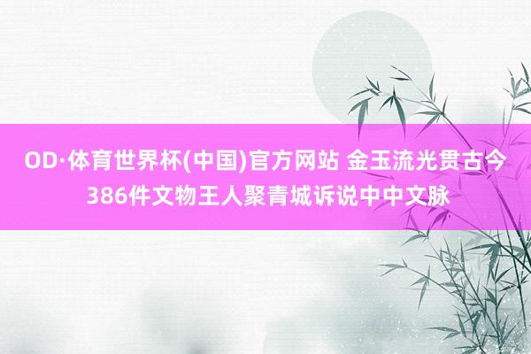OD·体育世界杯(中国)官方网站 金玉流光贯古今 386件文
