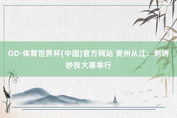 OD·体育世界杯(中国)官方网站 贵州从江：刺绣妙技大赛举行