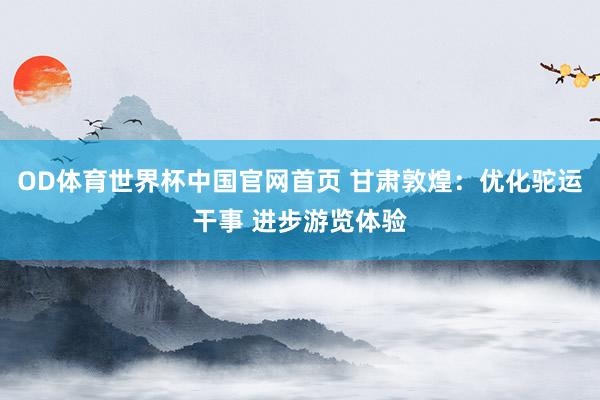 OD体育世界杯中国官网首页 甘肃敦煌：优化驼运干事 进步游览