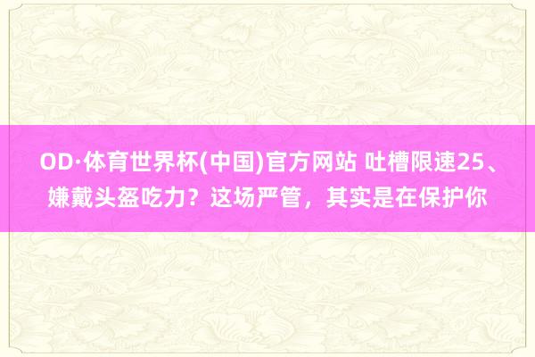 OD·体育世界杯(中国)官方网站 吐槽限速25、嫌戴头盔吃力？这场严管，其实是在保护你
