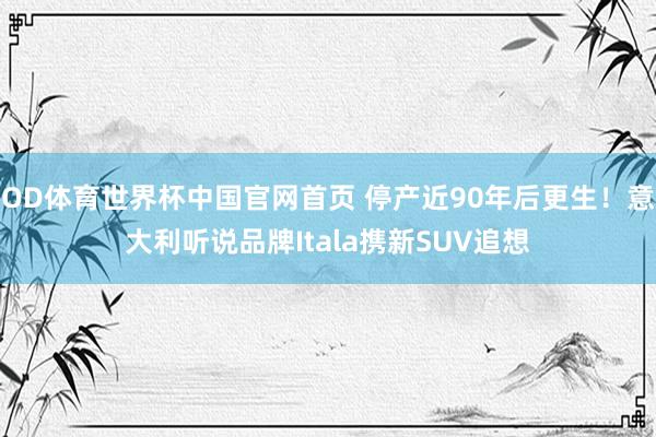 OD体育世界杯中国官网首页 停产近90年后更生！意大利听说品牌Itala携新SUV追想