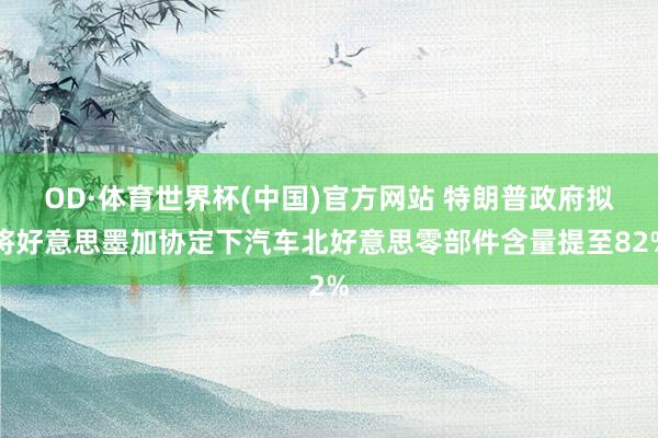 OD·体育世界杯(中国)官方网站 特朗普政府拟将好意思墨加协定下汽车北好意思零部件含量提至82%